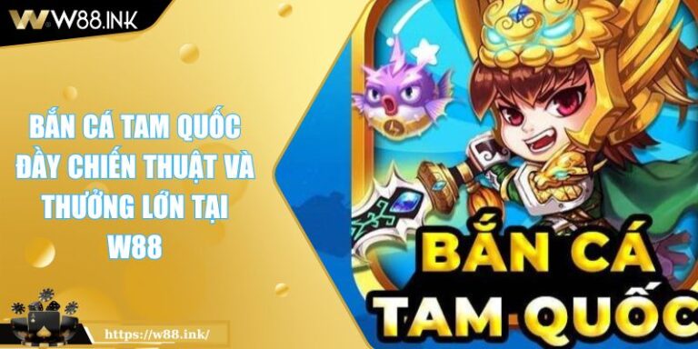 Bắn Cá Tam Quốc Đầy Chiến Thuật và Thưởng Lớn Tại W88 1 Bắn Cá Tam Quốc Đầy Chiến Thuật và Thưởng Lớn Tại W88